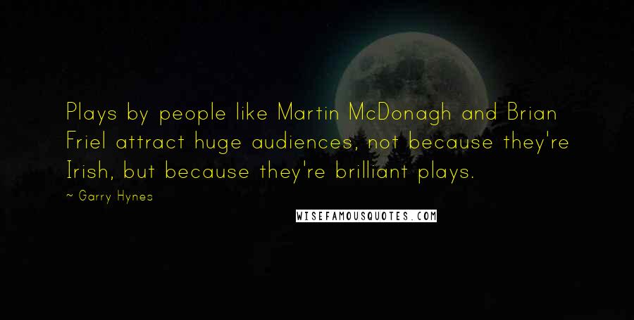 Garry Hynes Quotes: Plays by people like Martin McDonagh and Brian Friel attract huge audiences, not because they're Irish, but because they're brilliant plays.