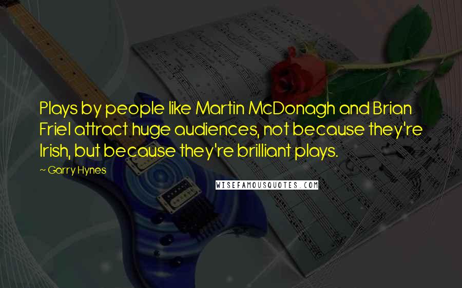 Garry Hynes Quotes: Plays by people like Martin McDonagh and Brian Friel attract huge audiences, not because they're Irish, but because they're brilliant plays.