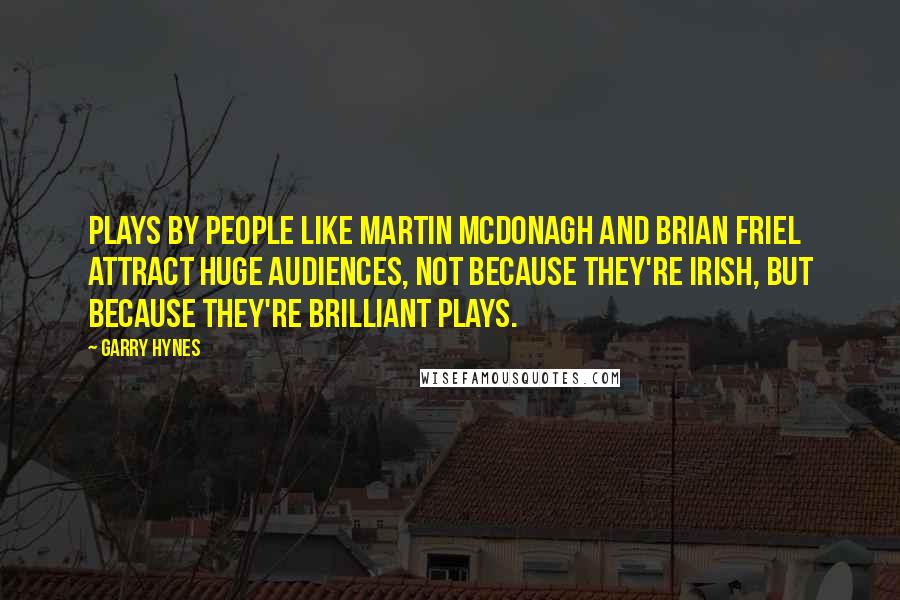 Garry Hynes Quotes: Plays by people like Martin McDonagh and Brian Friel attract huge audiences, not because they're Irish, but because they're brilliant plays.