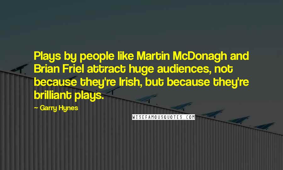 Garry Hynes Quotes: Plays by people like Martin McDonagh and Brian Friel attract huge audiences, not because they're Irish, but because they're brilliant plays.