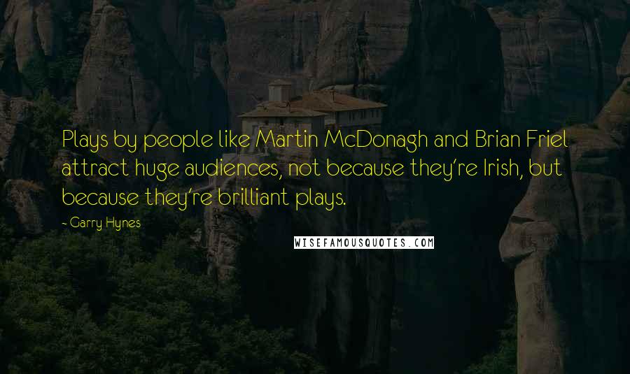 Garry Hynes Quotes: Plays by people like Martin McDonagh and Brian Friel attract huge audiences, not because they're Irish, but because they're brilliant plays.