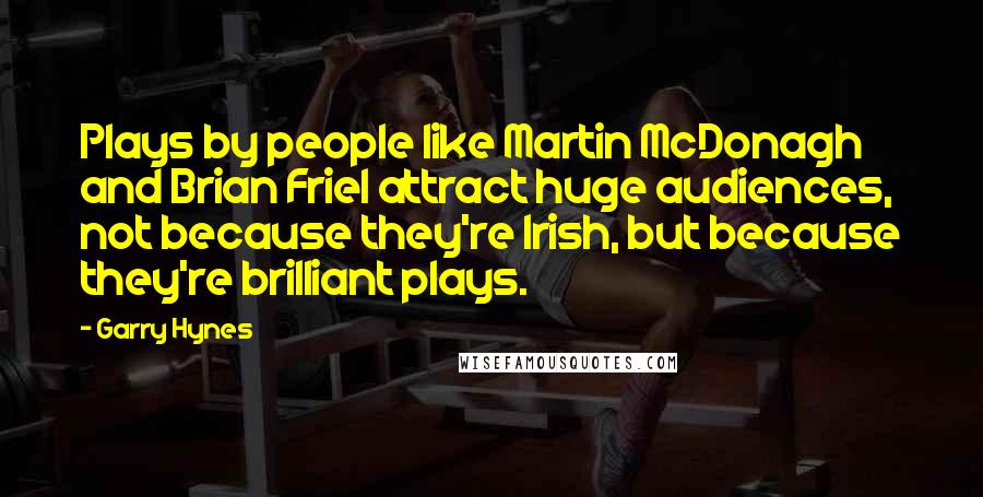 Garry Hynes Quotes: Plays by people like Martin McDonagh and Brian Friel attract huge audiences, not because they're Irish, but because they're brilliant plays.