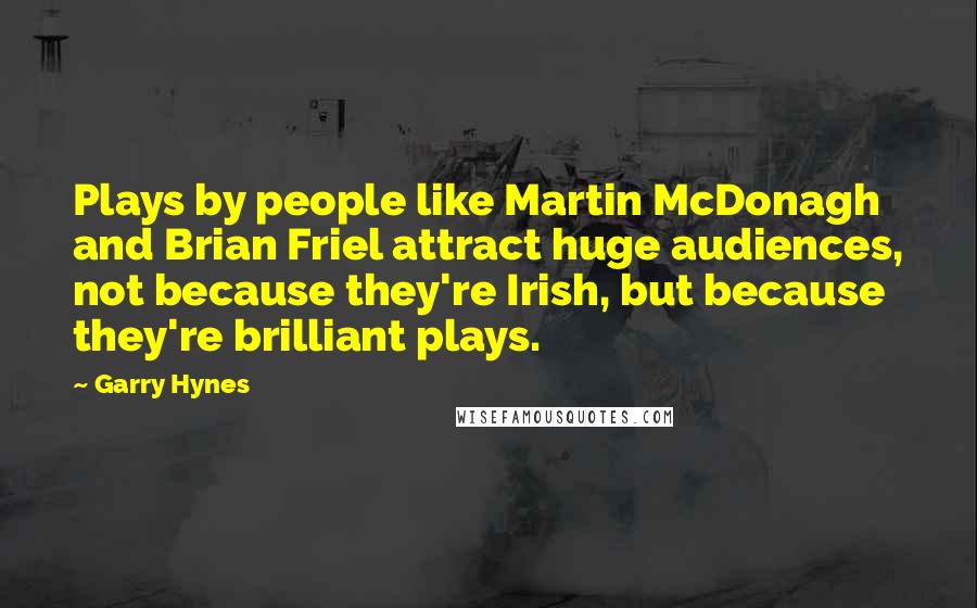 Garry Hynes Quotes: Plays by people like Martin McDonagh and Brian Friel attract huge audiences, not because they're Irish, but because they're brilliant plays.