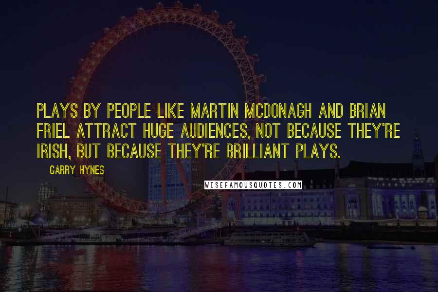 Garry Hynes Quotes: Plays by people like Martin McDonagh and Brian Friel attract huge audiences, not because they're Irish, but because they're brilliant plays.