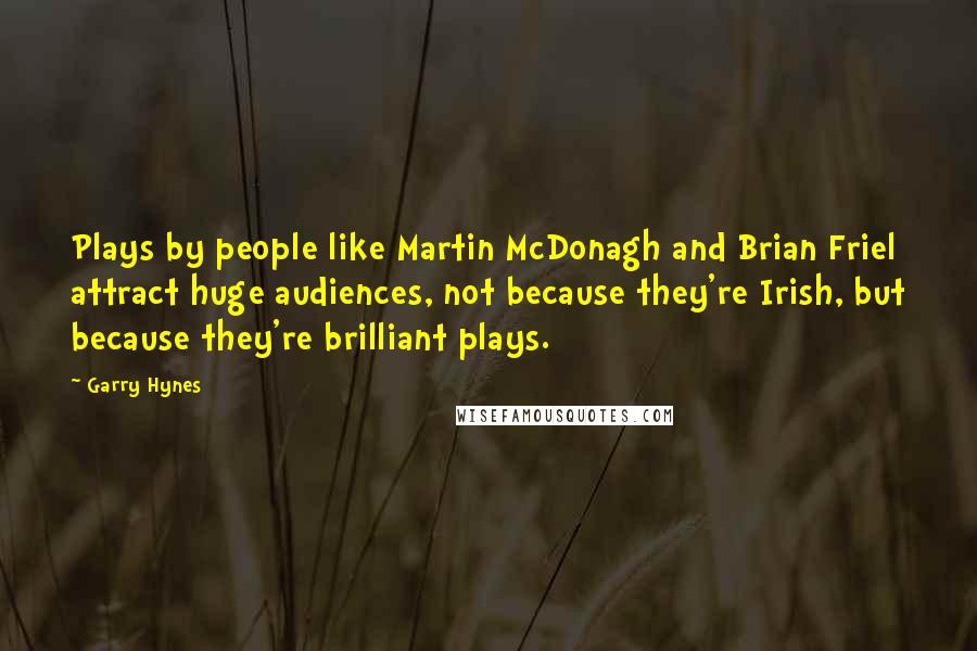 Garry Hynes Quotes: Plays by people like Martin McDonagh and Brian Friel attract huge audiences, not because they're Irish, but because they're brilliant plays.