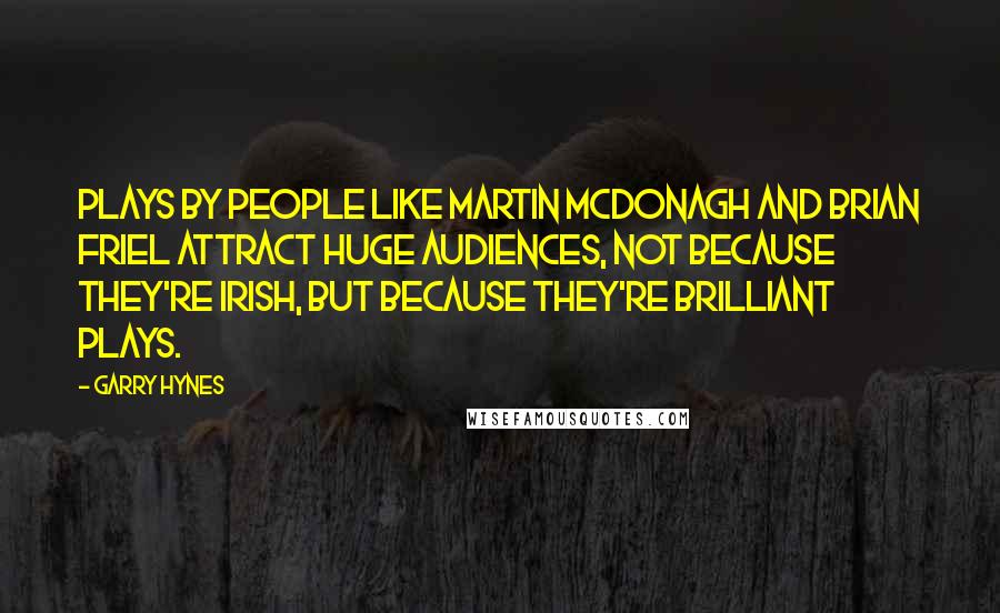 Garry Hynes Quotes: Plays by people like Martin McDonagh and Brian Friel attract huge audiences, not because they're Irish, but because they're brilliant plays.