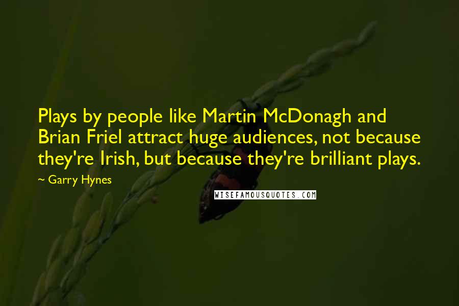 Garry Hynes Quotes: Plays by people like Martin McDonagh and Brian Friel attract huge audiences, not because they're Irish, but because they're brilliant plays.