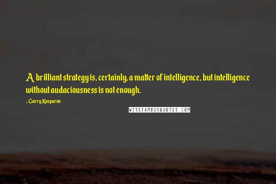 Garry Kasparov Quotes: A brilliant strategy is, certainly, a matter of intelligence, but intelligence without audaciousness is not enough.