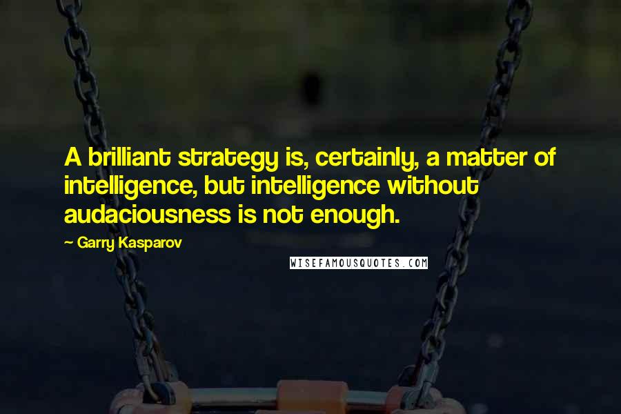 Garry Kasparov Quotes: A brilliant strategy is, certainly, a matter of intelligence, but intelligence without audaciousness is not enough.