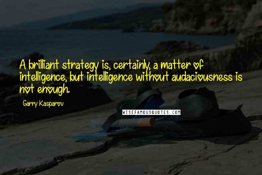 Garry Kasparov Quotes: A brilliant strategy is, certainly, a matter of intelligence, but intelligence without audaciousness is not enough.
