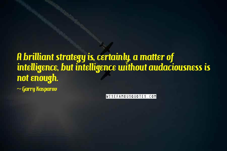 Garry Kasparov Quotes: A brilliant strategy is, certainly, a matter of intelligence, but intelligence without audaciousness is not enough.