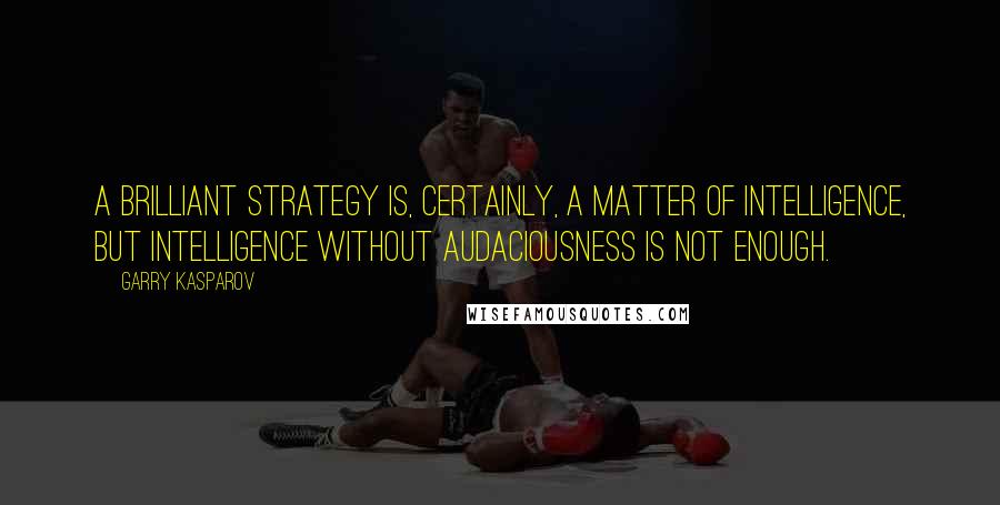 Garry Kasparov Quotes: A brilliant strategy is, certainly, a matter of intelligence, but intelligence without audaciousness is not enough.