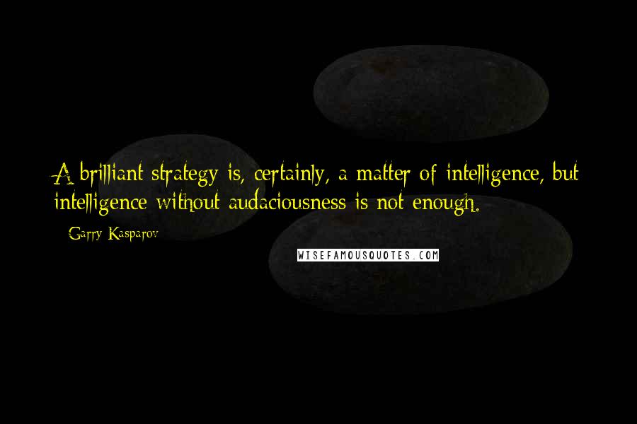 Garry Kasparov Quotes: A brilliant strategy is, certainly, a matter of intelligence, but intelligence without audaciousness is not enough.