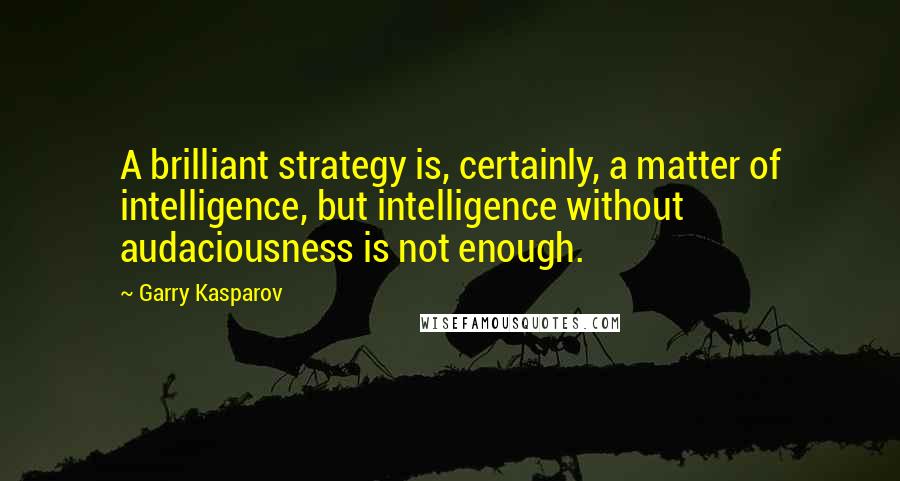 Garry Kasparov Quotes: A brilliant strategy is, certainly, a matter of intelligence, but intelligence without audaciousness is not enough.