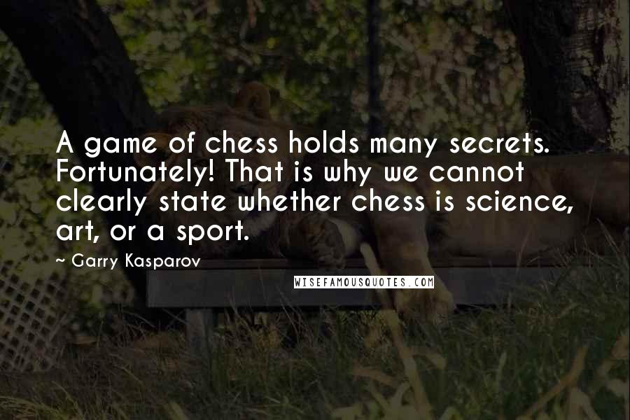 Garry Kasparov Quotes: A game of chess holds many secrets. Fortunately! That is why we cannot clearly state whether chess is science, art, or a sport.