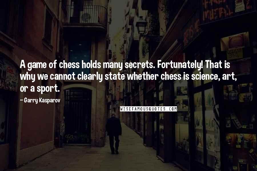 Garry Kasparov Quotes: A game of chess holds many secrets. Fortunately! That is why we cannot clearly state whether chess is science, art, or a sport.