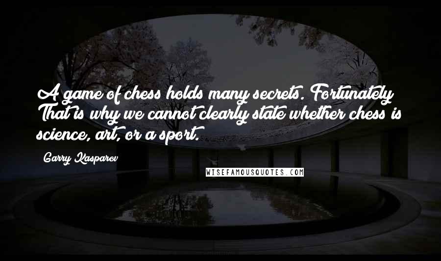 Garry Kasparov Quotes: A game of chess holds many secrets. Fortunately! That is why we cannot clearly state whether chess is science, art, or a sport.