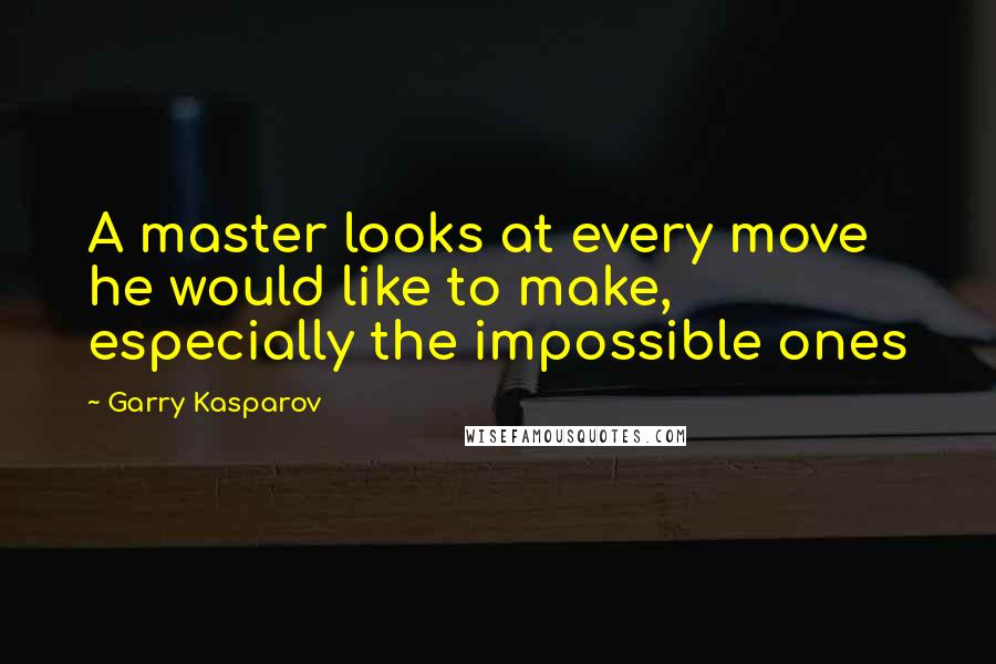 Garry Kasparov Quotes: A master looks at every move he would like to make, especially the impossible ones