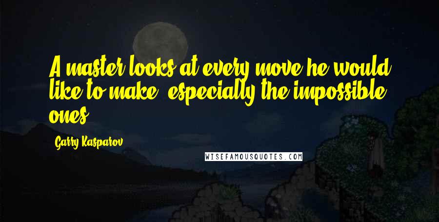 Garry Kasparov Quotes: A master looks at every move he would like to make, especially the impossible ones