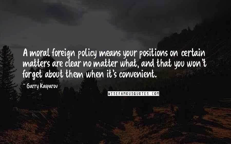 Garry Kasparov Quotes: A moral foreign policy means your positions on certain matters are clear no matter what, and that you won't forget about them when it's convenient.