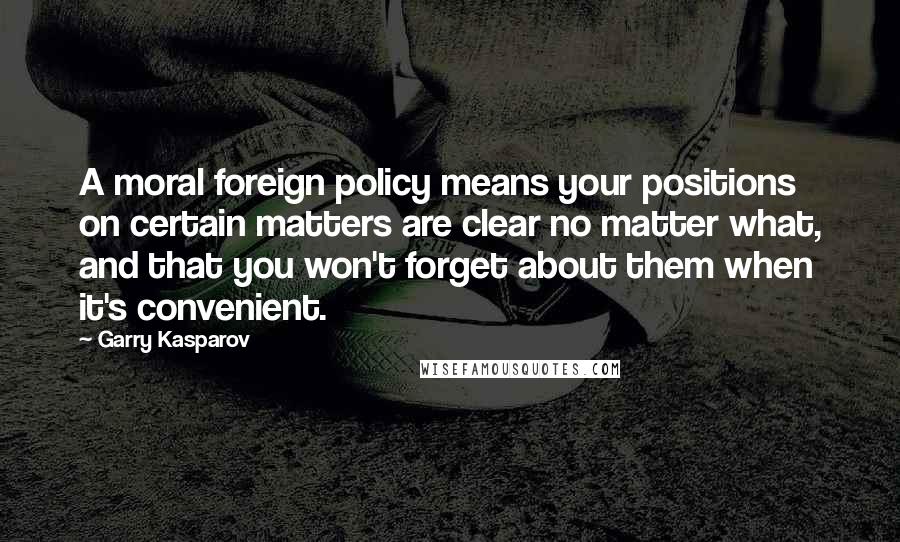 Garry Kasparov Quotes: A moral foreign policy means your positions on certain matters are clear no matter what, and that you won't forget about them when it's convenient.