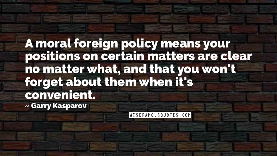 Garry Kasparov Quotes: A moral foreign policy means your positions on certain matters are clear no matter what, and that you won't forget about them when it's convenient.