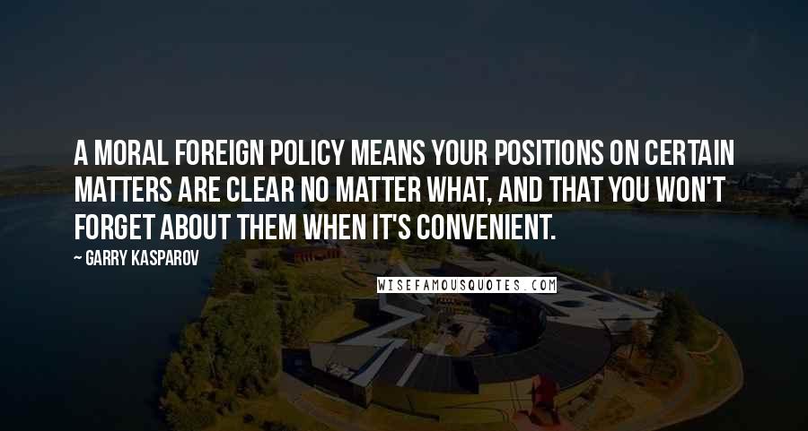 Garry Kasparov Quotes: A moral foreign policy means your positions on certain matters are clear no matter what, and that you won't forget about them when it's convenient.