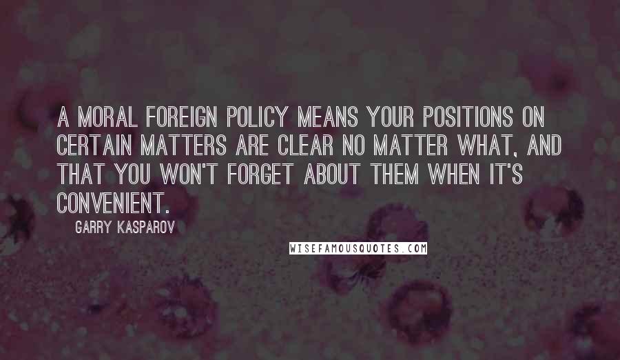 Garry Kasparov Quotes: A moral foreign policy means your positions on certain matters are clear no matter what, and that you won't forget about them when it's convenient.