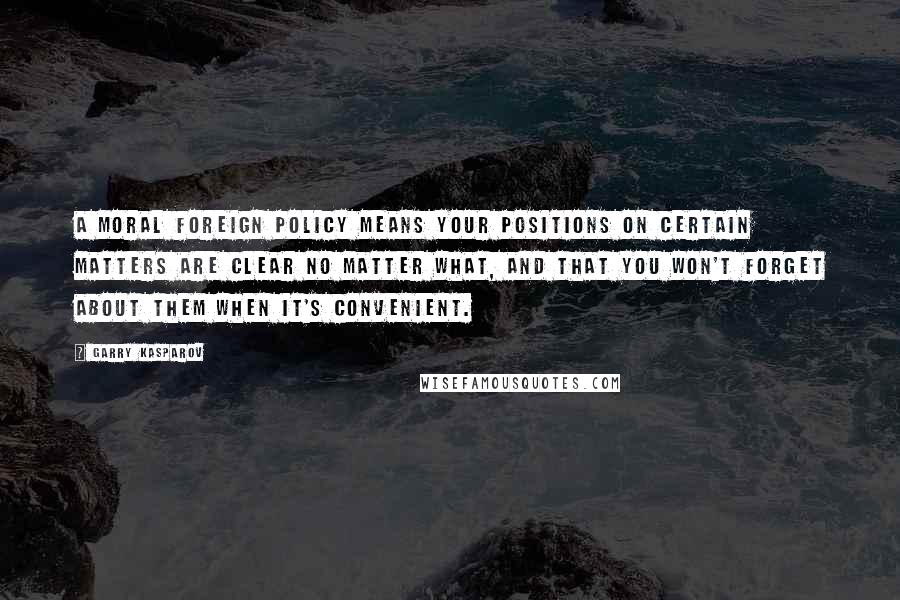 Garry Kasparov Quotes: A moral foreign policy means your positions on certain matters are clear no matter what, and that you won't forget about them when it's convenient.