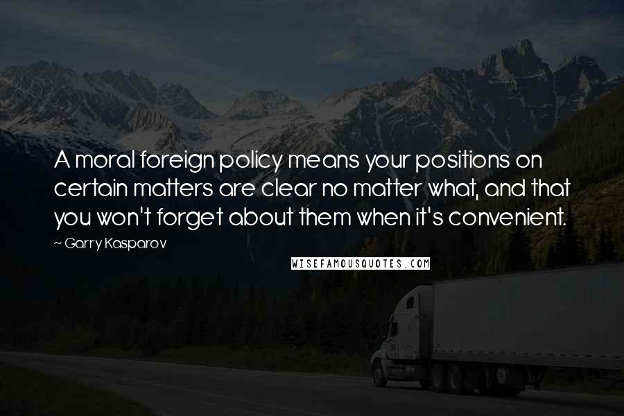 Garry Kasparov Quotes: A moral foreign policy means your positions on certain matters are clear no matter what, and that you won't forget about them when it's convenient.