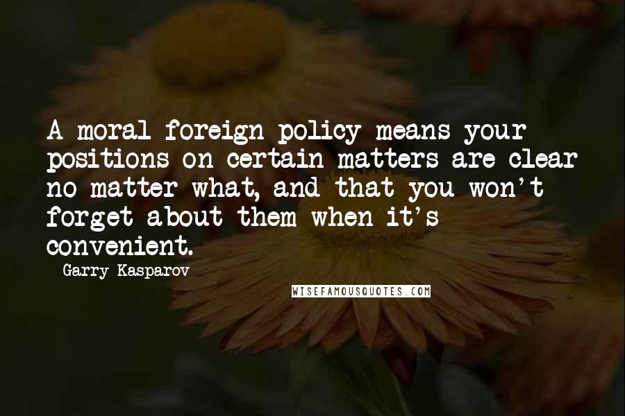 Garry Kasparov Quotes: A moral foreign policy means your positions on certain matters are clear no matter what, and that you won't forget about them when it's convenient.