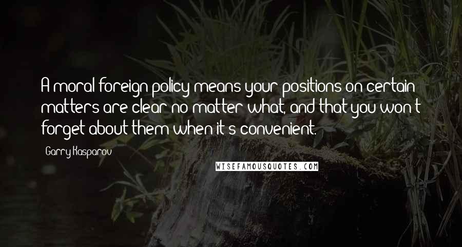 Garry Kasparov Quotes: A moral foreign policy means your positions on certain matters are clear no matter what, and that you won't forget about them when it's convenient.