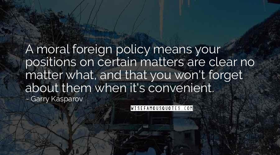 Garry Kasparov Quotes: A moral foreign policy means your positions on certain matters are clear no matter what, and that you won't forget about them when it's convenient.