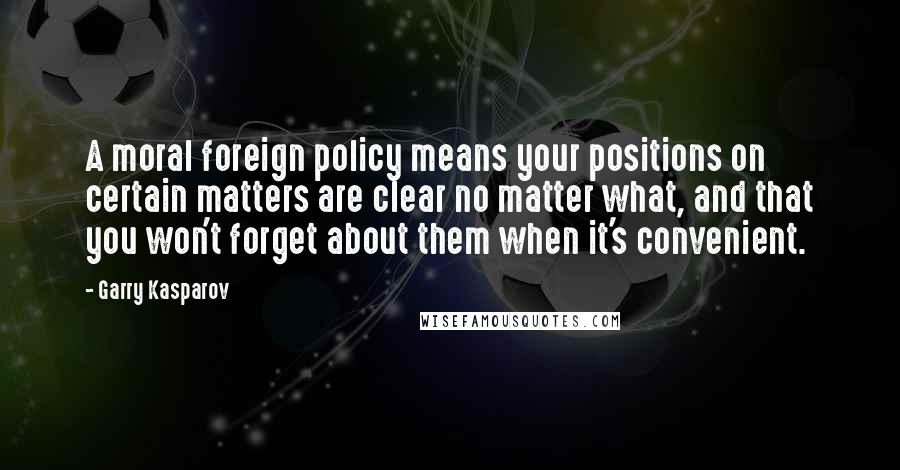 Garry Kasparov Quotes: A moral foreign policy means your positions on certain matters are clear no matter what, and that you won't forget about them when it's convenient.