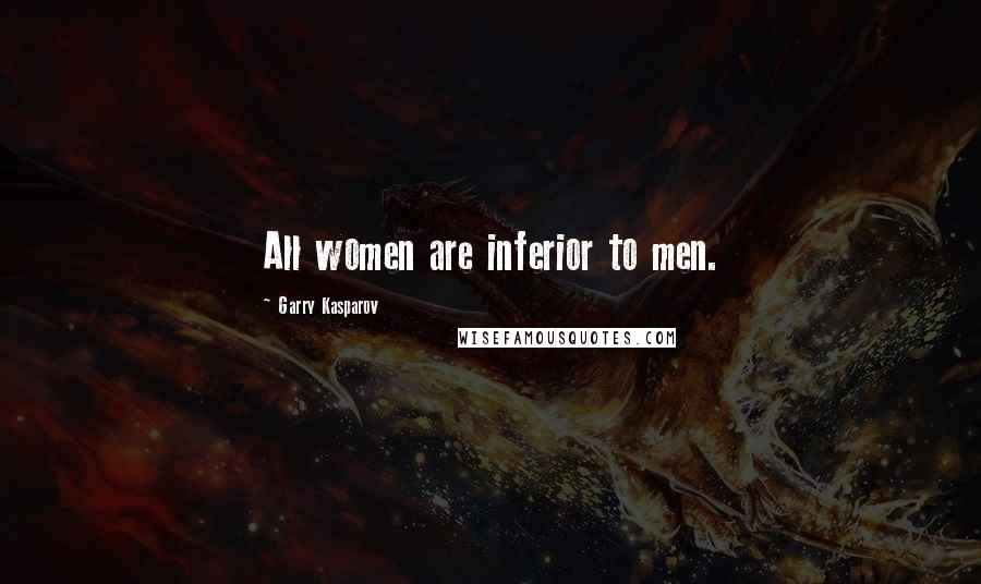 Garry Kasparov Quotes: All women are inferior to men.