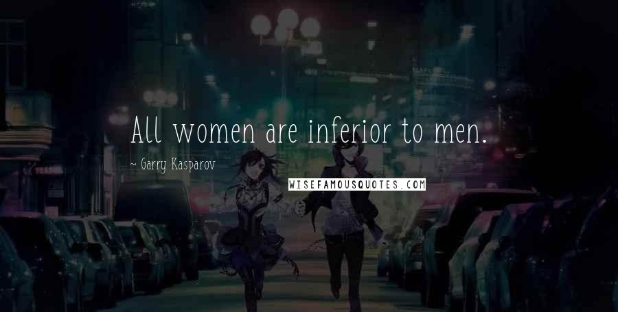 Garry Kasparov Quotes: All women are inferior to men.