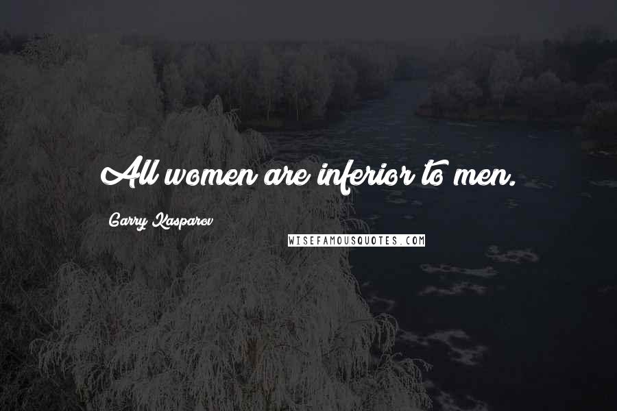 Garry Kasparov Quotes: All women are inferior to men.