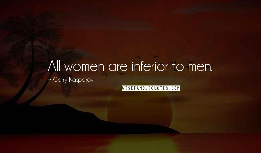 Garry Kasparov Quotes: All women are inferior to men.