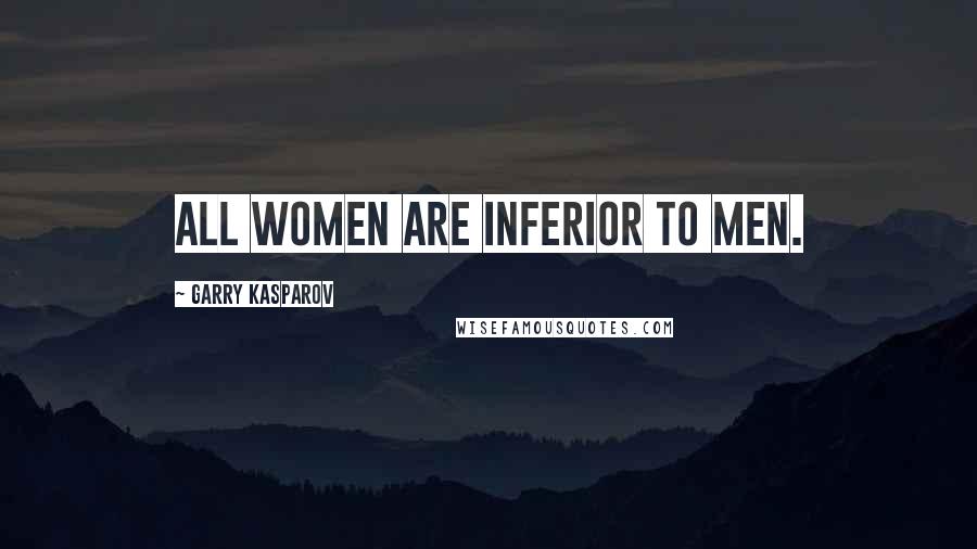 Garry Kasparov Quotes: All women are inferior to men.