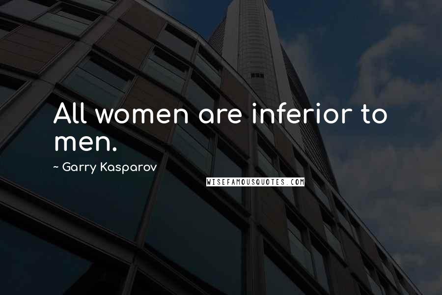 Garry Kasparov Quotes: All women are inferior to men.