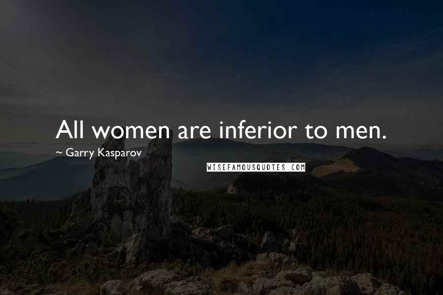 Garry Kasparov Quotes: All women are inferior to men.