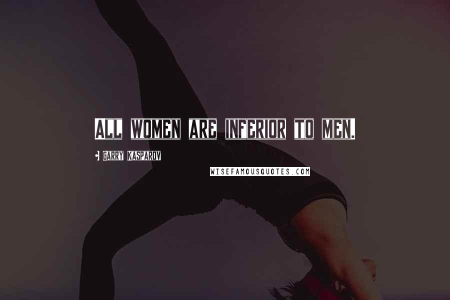 Garry Kasparov Quotes: All women are inferior to men.