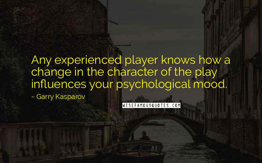 Garry Kasparov Quotes: Any experienced player knows how a change in the character of the play influences your psychological mood.