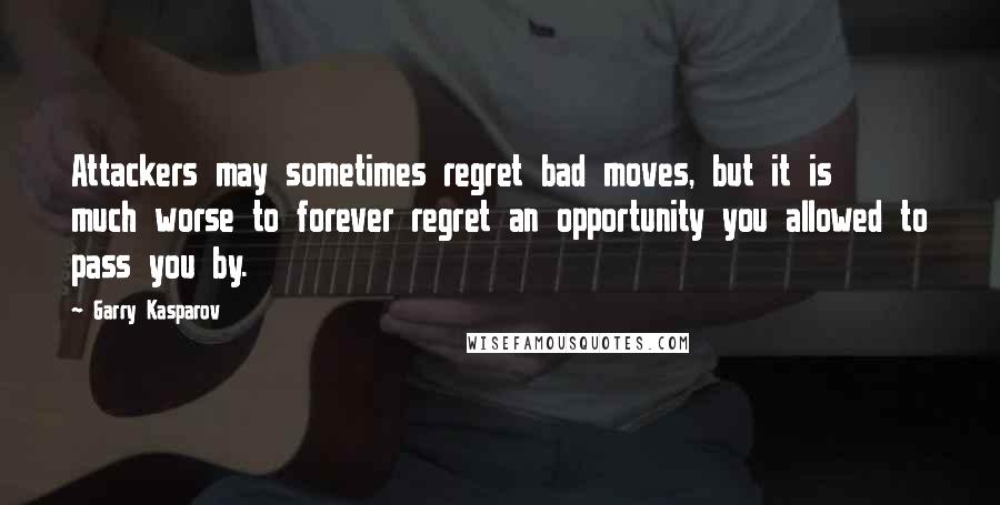 Garry Kasparov Quotes: Attackers may sometimes regret bad moves, but it is much worse to forever regret an opportunity you allowed to pass you by.