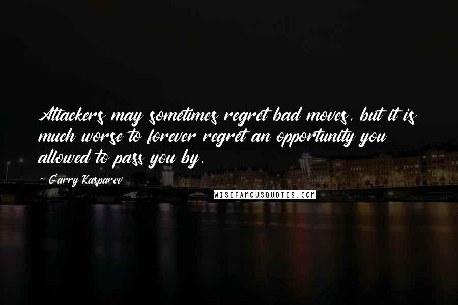 Garry Kasparov Quotes: Attackers may sometimes regret bad moves, but it is much worse to forever regret an opportunity you allowed to pass you by.