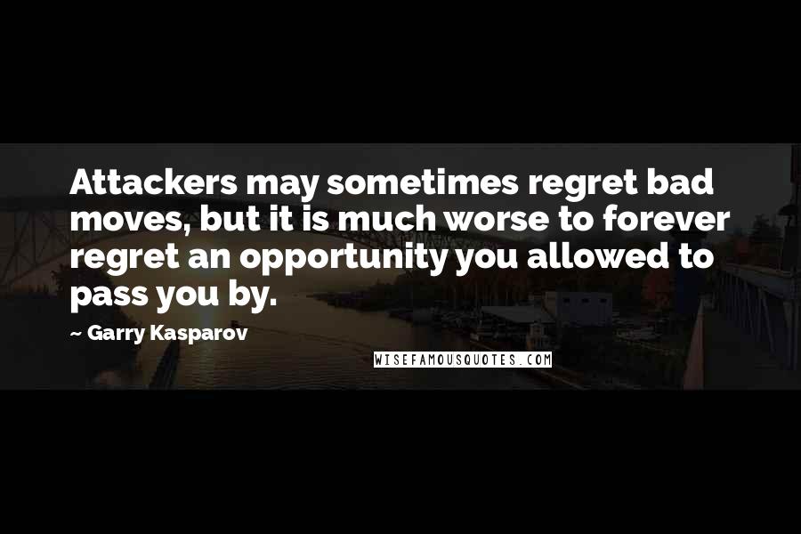 Garry Kasparov Quotes: Attackers may sometimes regret bad moves, but it is much worse to forever regret an opportunity you allowed to pass you by.