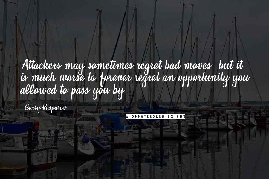 Garry Kasparov Quotes: Attackers may sometimes regret bad moves, but it is much worse to forever regret an opportunity you allowed to pass you by.