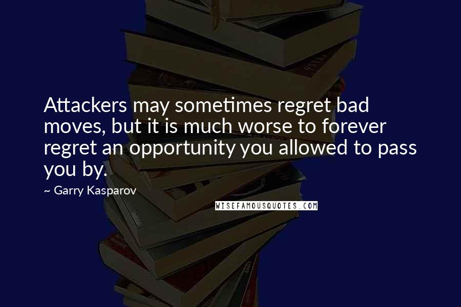 Garry Kasparov Quotes: Attackers may sometimes regret bad moves, but it is much worse to forever regret an opportunity you allowed to pass you by.