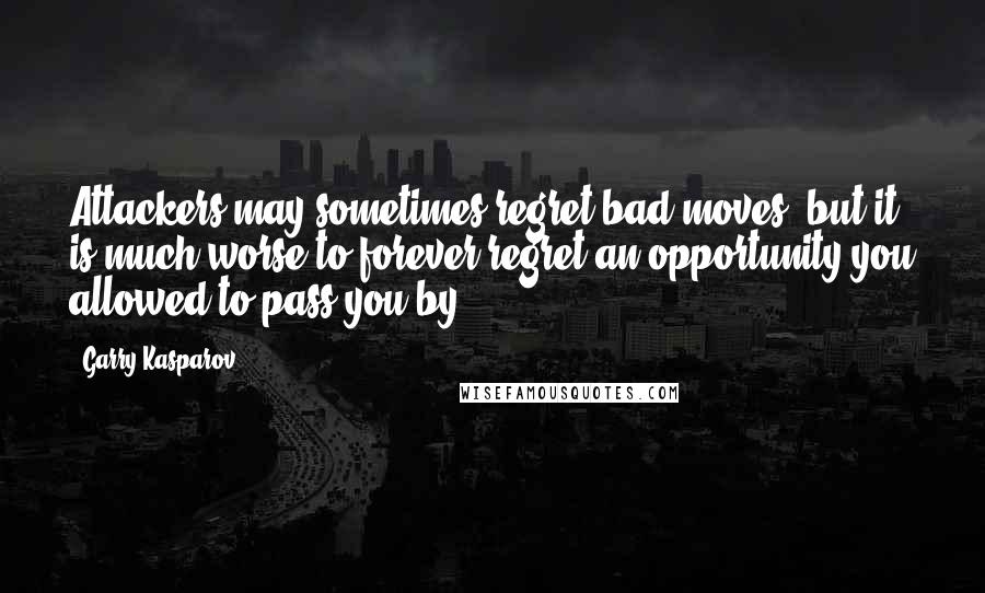 Garry Kasparov Quotes: Attackers may sometimes regret bad moves, but it is much worse to forever regret an opportunity you allowed to pass you by.