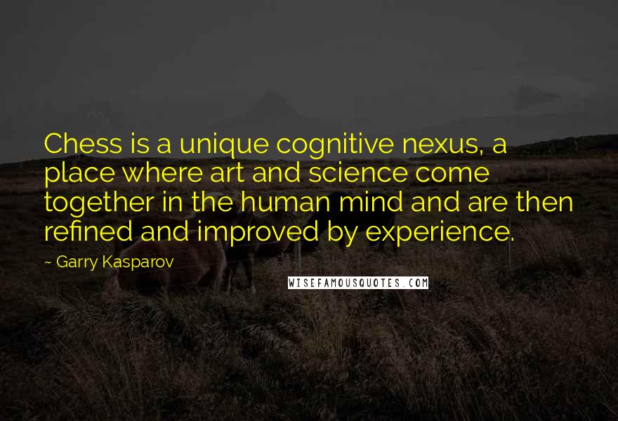 Garry Kasparov Quotes: Chess is a unique cognitive nexus, a place where art and science come together in the human mind and are then refined and improved by experience.